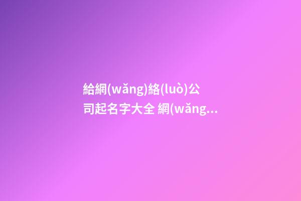 給網(wǎng)絡(luò)公司起名字大全 網(wǎng)絡(luò)公司名字參考-第1張-公司起名-玄機(jī)派
